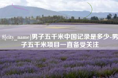 百色男子五千米中国记录是多少-男子五千米项目一直备受关注