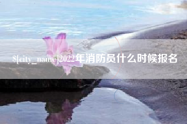 百色2022年消防员什么时候报名