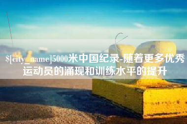百色5000米中国纪录-随着更多优秀运动员的涌现和训练水平的提升