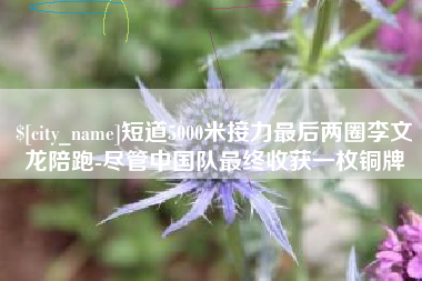 百色短道5000米接力最后两圈李文龙陪跑-尽管中国队最终收获一枚铜牌