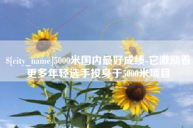 百色5000米国内最好成绩-它激励着更多年轻选手投身于5000米项目