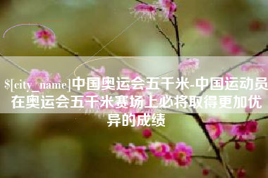 百色中国奥运会五千米-中国运动员在奥运会五千米赛场上必将取得更加优异的成绩