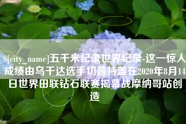 百色五千米纪录世界纪录-这一惊人成绩由乌干达选手切普特盖在2020年8月14日世界田联钻石联赛揭幕战摩纳哥站创造