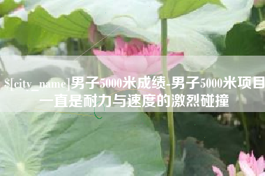 百色男子5000米成绩-男子5000米项目一直是耐力与速度的激烈碰撞