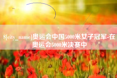 百色奥运会中国5000米女子冠军-在奥运会5000米决赛中