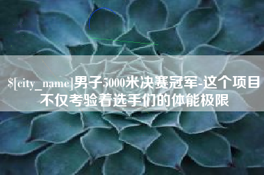 百色男子5000米决赛冠军-这个项目不仅考验着选手们的体能极限