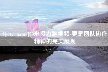 百色50米接力跑视频-更是团队协作精神的完美展现