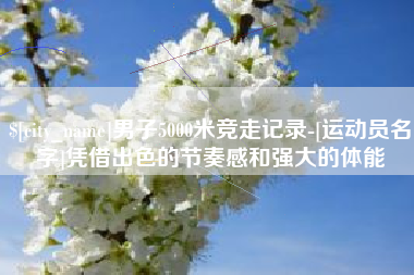 百色男子5000米竞走记录-[运动员名字]凭借出色的节奏感和强大的体能