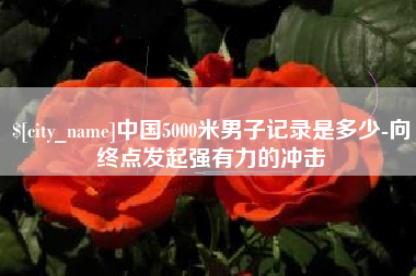 百色中国5000米男子记录是多少-向终点发起强有力的冲击