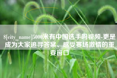 百色5000米有中国选手吗视频-更是成为大家追寻答案、感受赛场激情的重要窗口