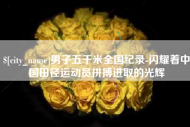 百色男子五千米全国纪录-闪耀着中国田径运动员拼搏进取的光辉