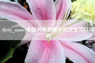 百色中国消防救援学院女生可以读吗