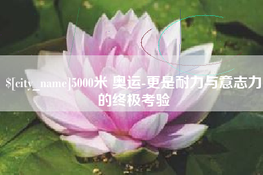百色5000米 奥运-更是耐力与意志力的终极考验