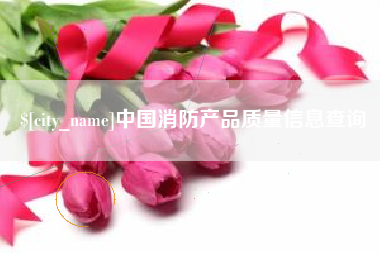 百色中国消防产品质量信息查询