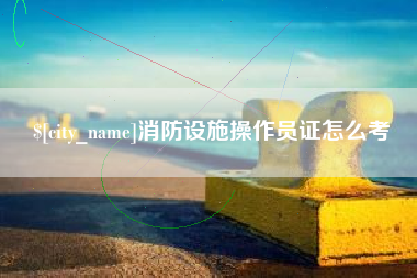 百色消防设施操作员证怎么考