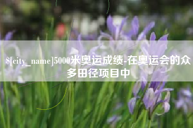 百色5000米奥运成绩-在奥运会的众多田径项目中