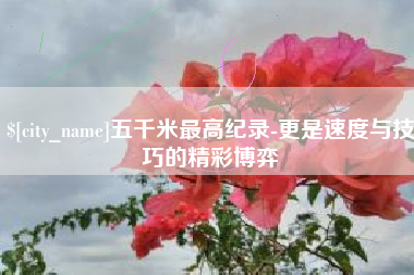 百色五千米最高纪录-更是速度与技巧的精彩博弈