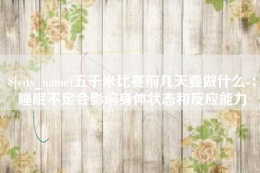 百色五千米比赛前几天要做什么-：睡眠不足会影响身体状态和反应能力