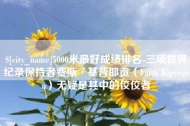 百色5000米最好成绩排名-三项世界纪录保持者费斯·基普耶贡（Faith Kipyegon）无疑是其中的佼佼者