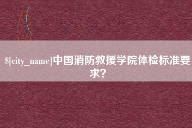 百色中国消防救援学院体检标准要求？