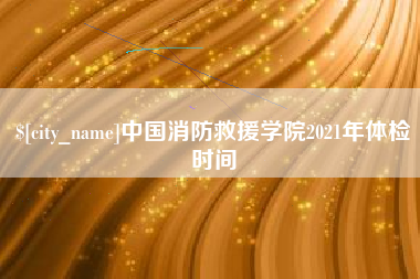 百色中国消防救援学院2021年体检时间