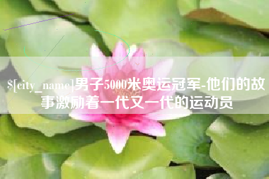 百色男子5000米奥运冠军-他们的故事激励着一代又一代的运动员
