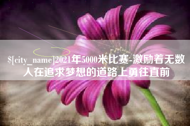 百色2021年5000米比赛-激励着无数人在追求梦想的道路上勇往直前