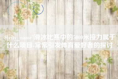 百色滑冰比赛中的5000米接力属于什么项目-常常引发体育爱好者的探讨