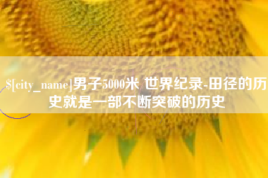百色男子5000米 世界纪录-田径的历史就是一部不断突破的历史
