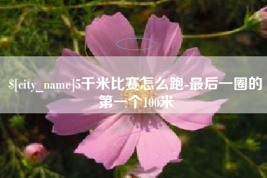 百色5千米比赛怎么跑-最后一圈的第一个100米