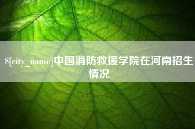 百色中国消防救援学院在河南招生情况