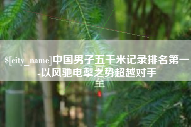 百色中国男子五千米记录排名第一-以风驰电掣之势超越对手
