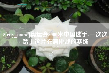 百色奥运会5000米中国选手-一次次踏上这片充满挑战的赛场