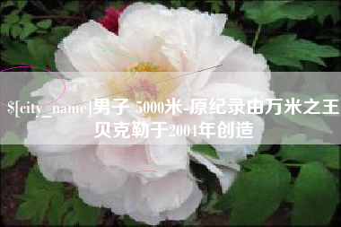 百色男子 5000米-原纪录由万米之王贝克勒于2004年创造