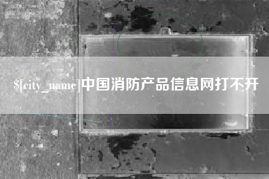 百色中国消防产品信息网打不开