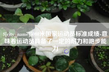 百色5000米国家运动员标准成绩-意味着运动员具备了一定的耐力和跑步能力