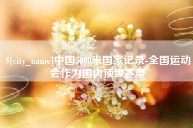 百色中国5000米国家记录-全国运动会作为国内顶级赛事