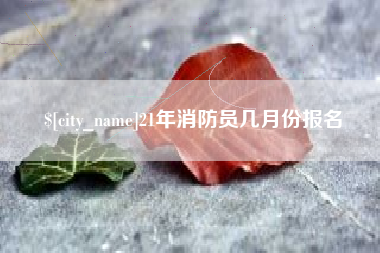 百色21年消防员几月份报名