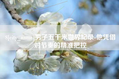 百色男子五千米世界纪录-他凭借对节奏的精准把控