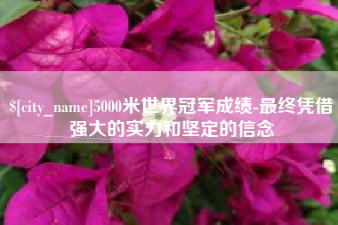 百色5000米世界冠军成绩-最终凭借强大的实力和坚定的信念