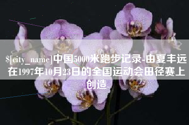 百色中国5000米跑步记录-由夏丰远在1997年10月23日的全国运动会田径赛上创造