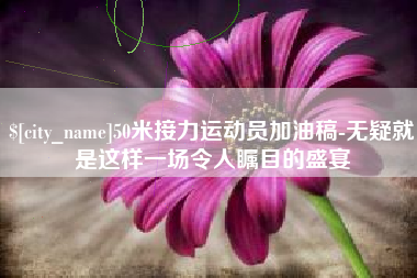 百色50米接力运动员加油稿-无疑就是这样一场令人瞩目的盛宴