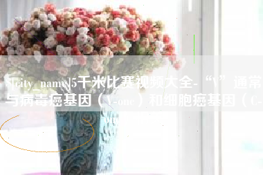 百色5千米比赛视频大全-“V”通常与病毒癌基因（V-onc）和细胞癌基因（C-onc）相关