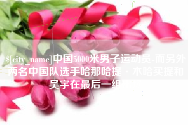 百色中国5000米男子运动员-而另外两名中国队选手哈那哈提·木哈买提和吴宇在最后一组出场