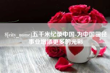 百色五千米纪录中国-为中国田径事业增添更多的光彩