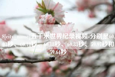 百色五千米世界纪录视频-分别是60.03秒、60.10秒、60.18秒、60.33秒、59.97秒和59.64秒