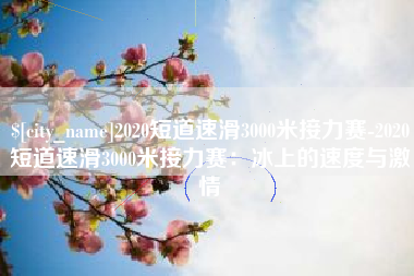 百色2020短道速滑3000米接力赛-2020短道速滑3000米接力赛：冰上的速度与激情