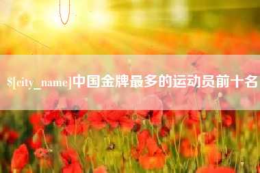 百色中国金牌最多的运动员前十名