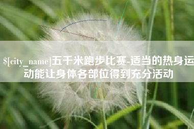 百色五千米跑步比赛-适当的热身运动能让身体各部位得到充分活动