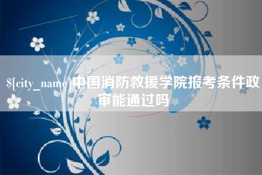 百色中国消防救援学院报考条件政审能通过吗